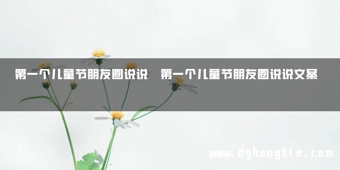 第一个儿童节朋友圈说说 第一个儿童节朋友圈说说文案